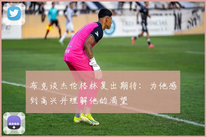 布克谈杰伦格林复出期待：为他感到高兴并理解他的渴望