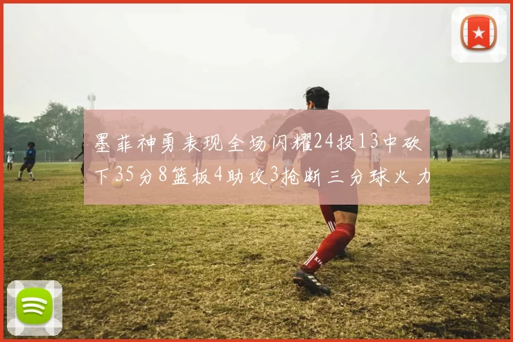 墨菲神勇表现全场闪耀24投13中砍下35分8篮板4助攻3抢断三分球火力全开