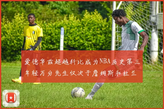 爱德华兹超越科比成为NBA历史第三年轻万分先生仅次于詹姆斯和杜兰特