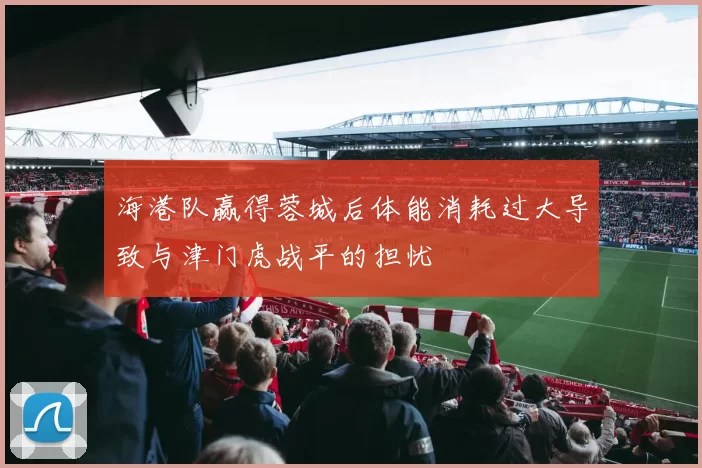 海港队赢得蓉城后体能消耗过大导致与津门虎战平的担忧