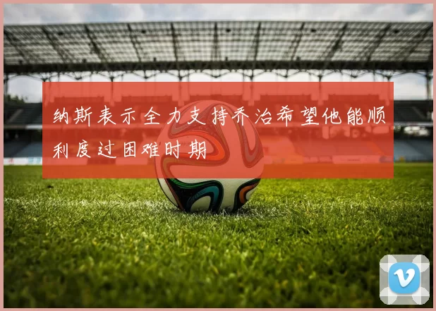 纳斯表示全力支持乔治希望他能顺利度过困难时期