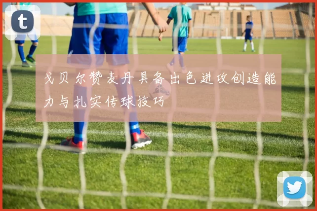 戈贝尔赞麦丹具备出色进攻创造能力与扎实传球技巧