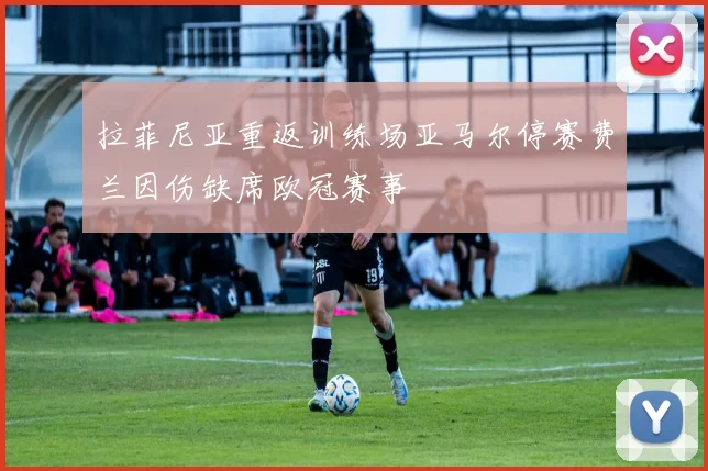 拉菲尼亚重返训练场亚马尔停赛费兰因伤缺席欧冠赛事